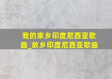 我的家乡印度尼西亚歌曲_故乡印度尼西亚歌曲