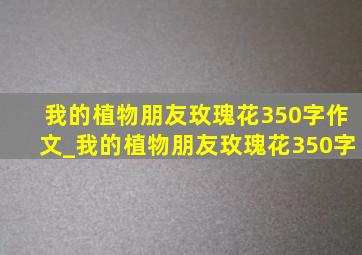 我的植物朋友玫瑰花350字作文_我的植物朋友玫瑰花350字