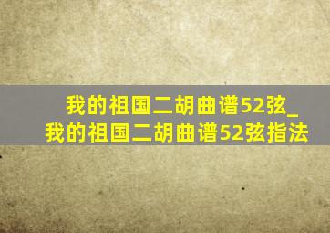 我的祖国二胡曲谱52弦_我的祖国二胡曲谱52弦指法