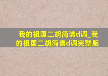 我的祖国二胡简谱d调_我的祖国二胡简谱d调完整版