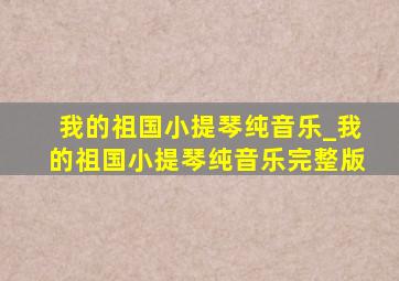 我的祖国小提琴纯音乐_我的祖国小提琴纯音乐完整版