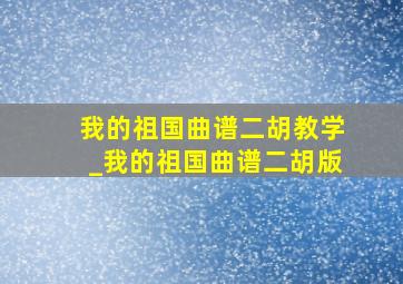 我的祖国曲谱二胡教学_我的祖国曲谱二胡版