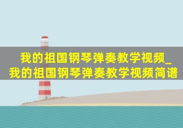 我的祖国钢琴弹奏教学视频_我的祖国钢琴弹奏教学视频简谱