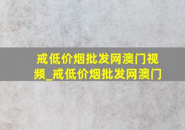 戒(低价烟批发网)澳门视频_戒(低价烟批发网)澳门