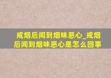 戒烟后闻到烟味恶心_戒烟后闻到烟味恶心是怎么回事