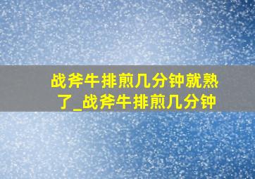 战斧牛排煎几分钟就熟了_战斧牛排煎几分钟