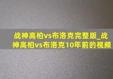 战神高柏vs布洛克完整版_战神高柏vs布洛克10年前的视频