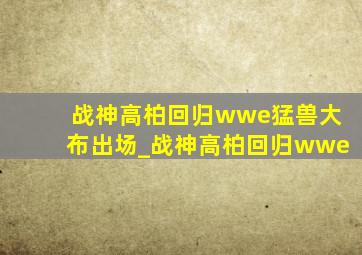 战神高柏回归wwe猛兽大布出场_战神高柏回归wwe