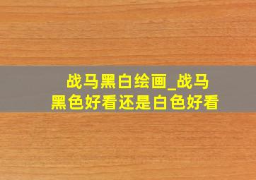 战马黑白绘画_战马黑色好看还是白色好看