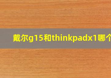 戴尔g15和thinkpadx1哪个好