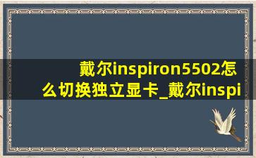 戴尔inspiron5502怎么切换独立显卡_戴尔inspiron5502