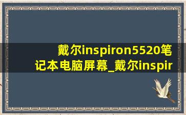 戴尔inspiron5520笔记本电脑屏幕_戴尔inspiron5520能不能装win10