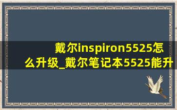 戴尔inspiron5525怎么升级_戴尔笔记本5525能升级配置吗