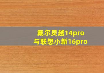 戴尔灵越14pro与联想小新16pro