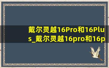 戴尔灵越16Pro和16Plus_戴尔灵越16pro和16plus区别