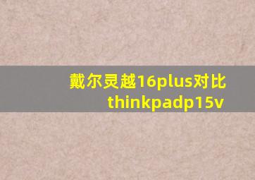 戴尔灵越16plus对比thinkpadp15v