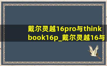 戴尔灵越16pro与thinkbook16p_戴尔灵越16与thinkbook16选哪个