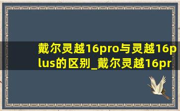 戴尔灵越16pro与灵越16plus的区别_戴尔灵越16pro和戴尔灵越16plus