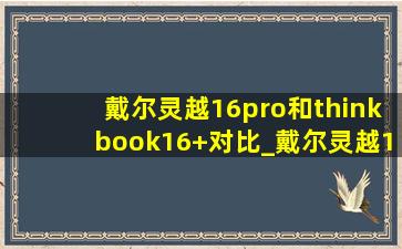 戴尔灵越16pro和thinkbook16+对比_戴尔灵越16pro和thinkbook16+