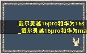 戴尔灵越16pro和华为16s_戴尔灵越16pro和华为matebook16