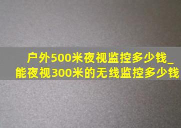 户外500米夜视监控多少钱_能夜视300米的无线监控多少钱