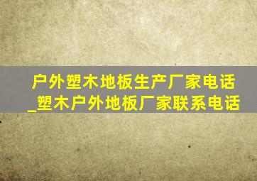 户外塑木地板生产厂家电话_塑木户外地板厂家联系电话