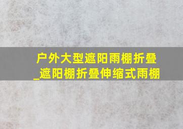 户外大型遮阳雨棚折叠_遮阳棚折叠伸缩式雨棚