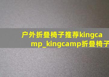 户外折叠椅子推荐kingcamp_kingcamp折叠椅子