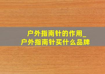 户外指南针的作用_户外指南针买什么品牌