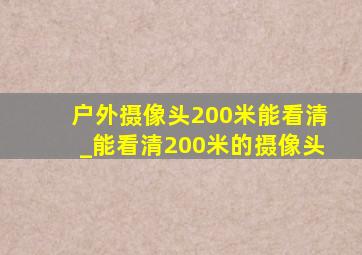 户外摄像头200米能看清_能看清200米的摄像头