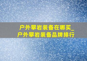 户外攀岩装备在哪买_户外攀岩装备品牌排行