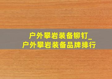 户外攀岩装备铆钉_户外攀岩装备品牌排行