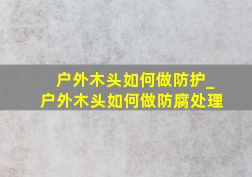 户外木头如何做防护_户外木头如何做防腐处理