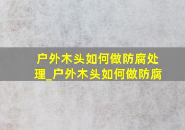 户外木头如何做防腐处理_户外木头如何做防腐