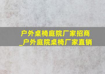 户外桌椅庭院厂家招商_户外庭院桌椅厂家直销