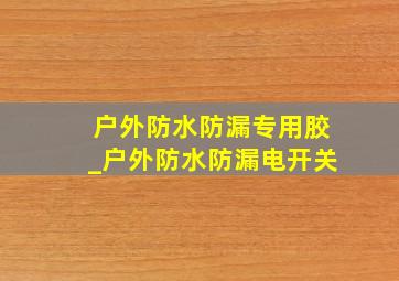 户外防水防漏专用胶_户外防水防漏电开关