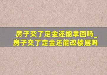 房子交了定金还能拿回吗_房子交了定金还能改楼层吗