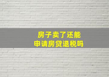 房子卖了还能申请房贷退税吗