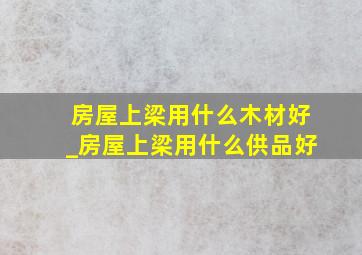 房屋上梁用什么木材好_房屋上梁用什么供品好