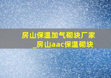 房山保温加气砌块厂家_房山aac保温砌块