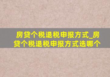 房贷个税退税申报方式_房贷个税退税申报方式选哪个