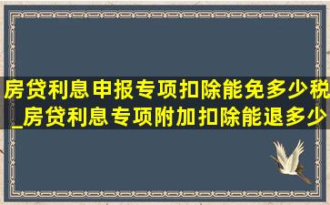 房贷利息申报专项扣除能免多少税_房贷利息专项附加扣除能退多少税