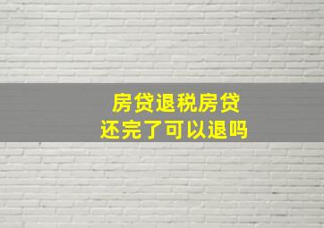 房贷退税房贷还完了可以退吗