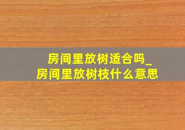 房间里放树适合吗_房间里放树枝什么意思