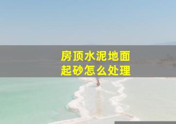 房顶水泥地面起砂怎么处理