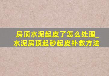 房顶水泥起皮了怎么处理_水泥房顶起砂起皮补救方法