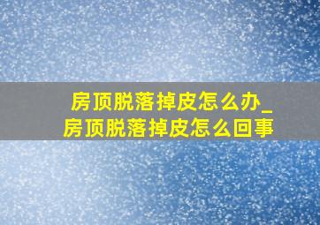 房顶脱落掉皮怎么办_房顶脱落掉皮怎么回事