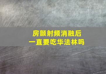 房颤射频消融后一直要吃华法林吗