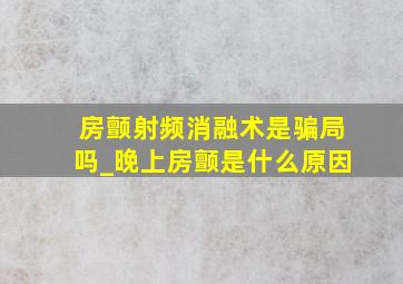 房颤射频消融术是骗局吗_晚上房颤是什么原因