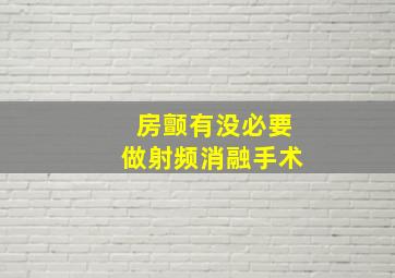 房颤有没必要做射频消融手术